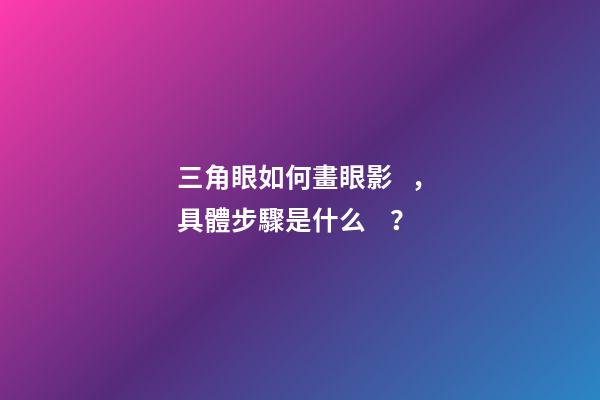 三角眼如何畫眼影，具體步驟是什么？